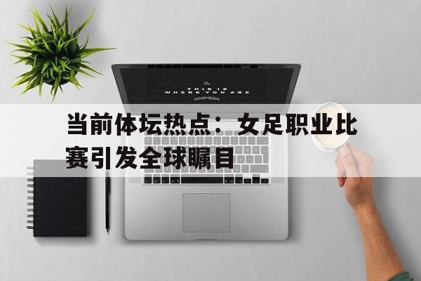 关于当前体坛热点：女足职业比赛引发全球瞩目的信息
