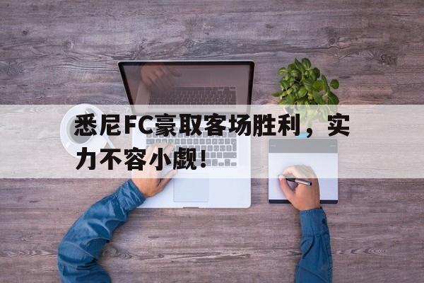 包含悉尼FC豪取客场胜利，实力不容小觑！的词条