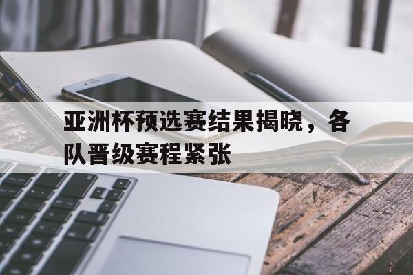 亚洲杯预选赛结果揭晓，各队晋级赛程紧张的简单介绍