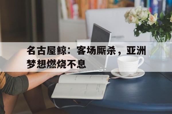 关于名古屋鲸：客场厮杀，亚洲梦想燃烧不息的信息