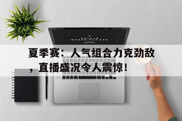 夏季赛：人气组合力克劲敌，直播盛况令人震惊！